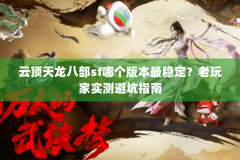 云顶天龙八部sf哪个版本最稳定？老玩家实测避坑指南