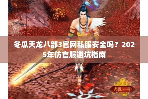 冬瓜天龙八部3官网私服安全吗？2025年仿官服避坑指南