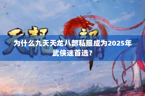 为什么九天天龙八部私服成为2025年武侠迷首选？