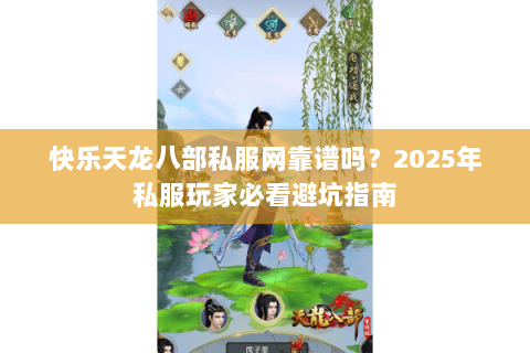 快乐天龙八部私服网靠谱吗？2025年私服玩家必看避坑指南