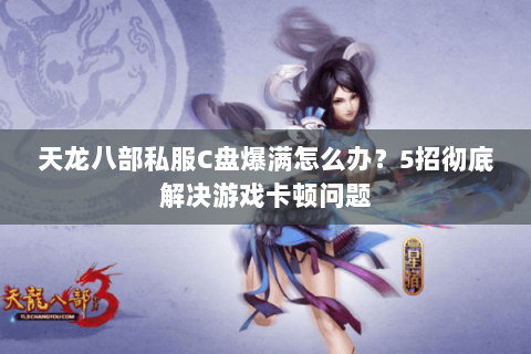 天龙八部私服C盘爆满怎么办？5招彻底解决游戏卡顿问题