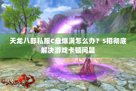 天龙八部私服C盘爆满怎么办？5招彻底解决游戏卡顿问题