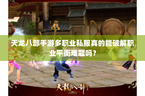 天龙八部手游多职业私服真的能破解职业平衡难题吗？