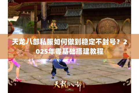 天龙八部私服如何做到稳定不封号？2025年零基础搭建教程
