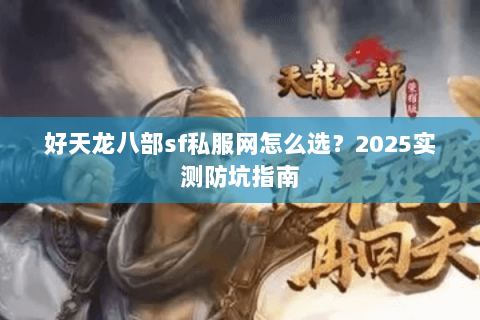 好天龙八部sf私服网怎么选？2025实测防坑指南