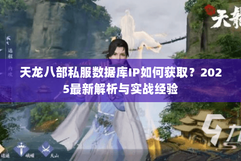 天龙八部私服数据库IP如何获取?2025最新解析与实战经验 天龙八部私服数据库IP如何获取?2025最新解析与实战经验