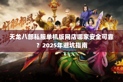 天龙八部私服单机版网店哪家安全可靠？2025年避坑指南