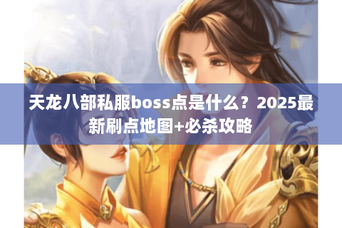天龙八部私服boss点是什么？2025最新刷点地图+必杀攻略