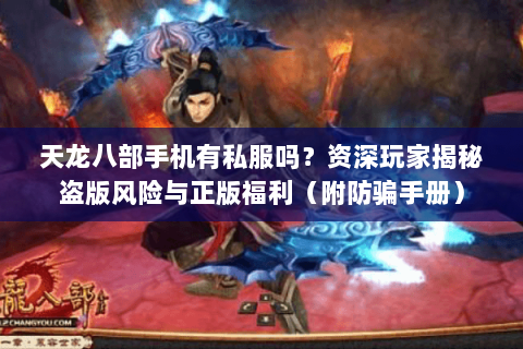 天龙八部手机有私服吗？资深玩家揭秘盗版风险与正版福利（附防骗手册）