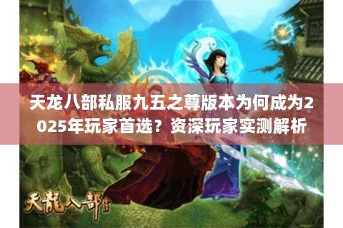天龙八部私服九五之尊版本为何成为2025年玩家首选？资深玩家实测解析