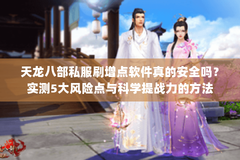 天龙八部私服刷增点软件真的安全吗？实测5大风险点与科学提战力的方法