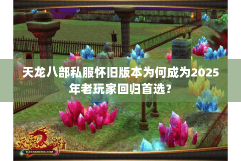 天龙八部私服怀旧版本为何成为2025年老玩家回归首选？