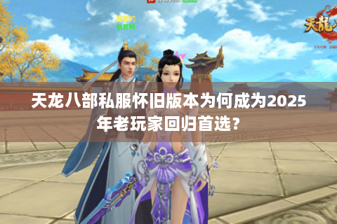 天龙八部私服怀旧版本为何成为2025年老玩家回归首选？