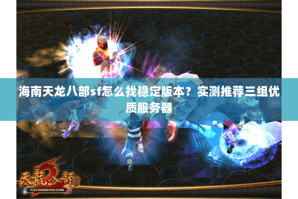 海南天龙八部sf怎么找稳定版本？实测推荐三组优质服务器