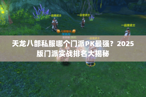 天龙八部私服哪个门派PK最强？2025版门派实战排名大揭秘