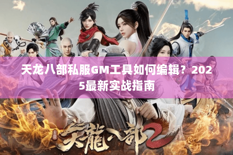 天龙八部私服GM工具如何编辑？2025最新实战指南