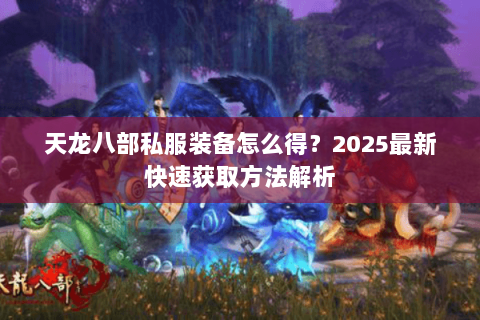 天龙八部私服装备怎么得？2025最新快速获取方法解析