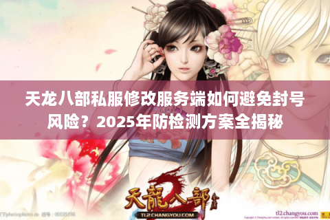 天龙八部私服修改服务端如何避免封号风险？2025年防检测方案全揭秘