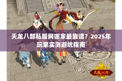 天龙八部私服网哪家最靠谱？2025年玩家实测避坑指南