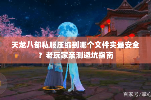 天龙八部私服压缩到哪个文件夹最安全？老玩家亲测避坑指南