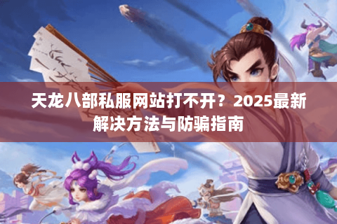 天龙八部私服网站打不开？2025最新解决方法与防骗指南
