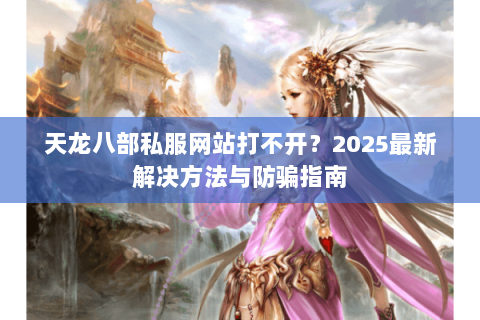 天龙八部私服网站打不开？2025最新解决方法与防骗指南