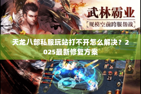 天龙八部私服玩站打不开怎么解决？2025最新修复方案
