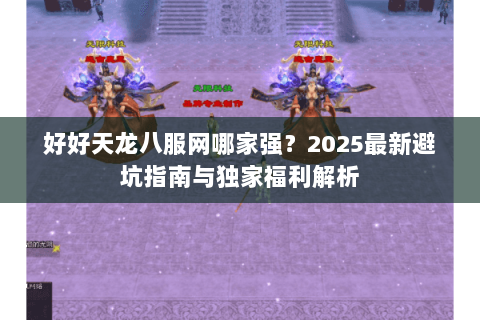 好好天龙八服网哪家强？2025最新避坑指南与独家福利解析