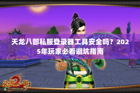 天龙八部私服登录器工具安全吗？2025年玩家必看避坑指南