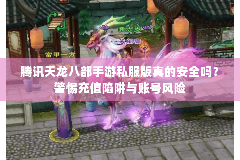 腾讯天龙八部手游私服版真的安全吗？警惕充值陷阱与账号风险
