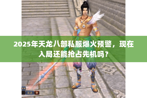 2025年天龙八部私服爆火预警，现在入局还能抢占先机吗？