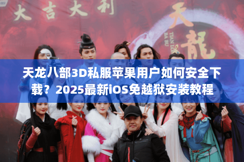 天龙八部3D私服苹果用户如何安全下载？2025最新iOS免越狱安装教程
