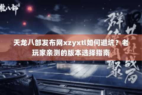 天龙八部发布网xzyxtl如何避坑？老玩家亲测的版本选择指南