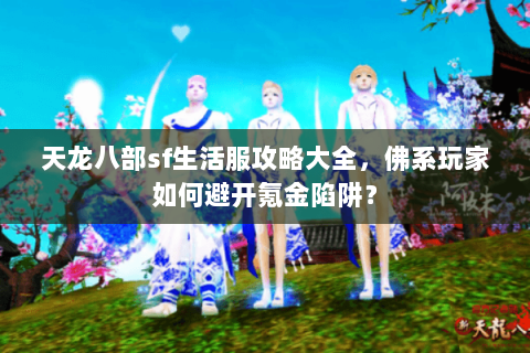 天龙八部sf生活服攻略大全，佛系玩家如何避开氪金陷阱？