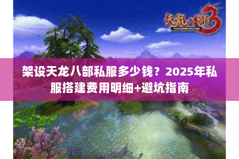 架设天龙八部私服多少钱？2025年私服搭建费用明细+避坑指南
