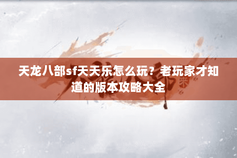 天龙八部sf天天乐怎么玩？老玩家才知道的版本攻略大全