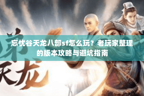 忘忧谷天龙八部sf怎么玩？老玩家整理的版本攻略与避坑指南