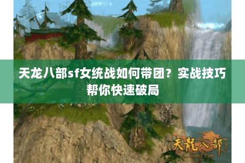 天龙八部sf女统战如何带团？实战技巧帮你快速破局