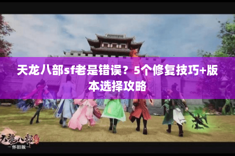 天龙八部sf老是错误？5个修复技巧+版本选择攻略