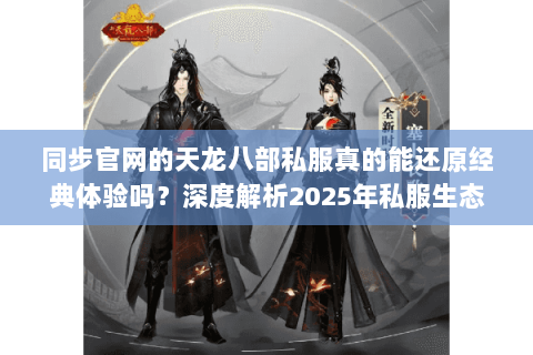 同步官网的天龙八部私服真的能还原经典体验吗？深度解析2025年私服生态
