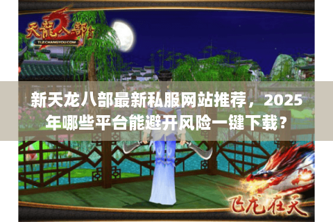 新天龙八部最新私服网站推荐,2025年哪些平台能避开风险一键下载? 新天龙八部最新私服网站推荐,2025年哪些平台能避开风险一键下载?