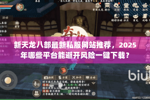 新天龙八部最新私服网站推荐,2025年哪些平台能避开风险一键下载? 新天龙八部最新私服网站推荐,2025年哪些平台能避开风险一键下载?
