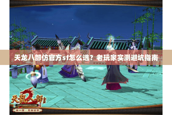 天龙八部仿官方sf怎么选？老玩家实测避坑指南