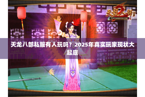 天龙八部私服有人玩吗？2025年真实玩家现状大起底