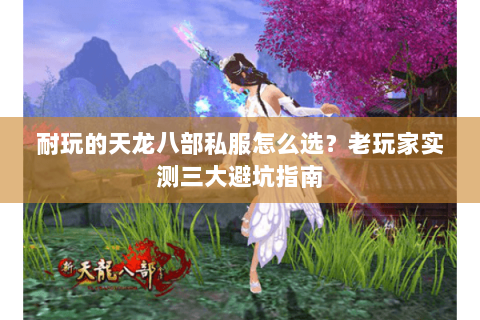 耐玩的天龙八部私服怎么选？老玩家实测三大避坑指南