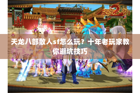 天龙八部散人sf怎么玩？十年老玩家教你避坑技巧