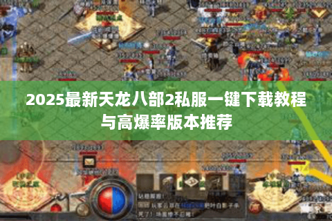 2025最新天龙八部2私服一键下载教程与高爆率版本推荐 2025最新天龙八部2私服一键下载教程与高爆率版本推荐