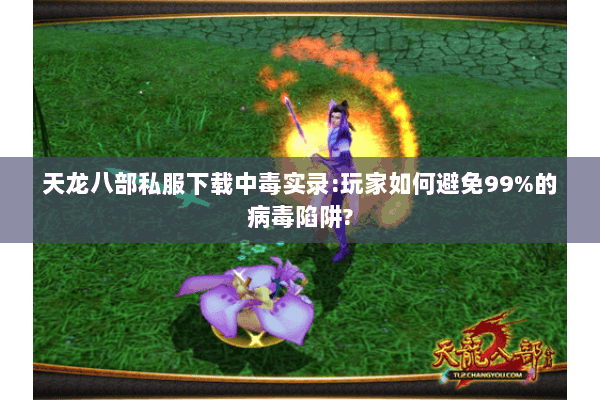 天龙八部私服下载中毒实录:玩家如何避免99%的病毒陷阱?