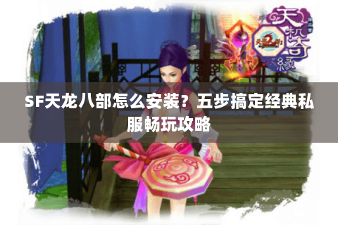 SF天龙八部怎么安装？五步搞定经典私服畅玩攻略