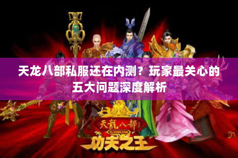 天龙八部私服还在内测？玩家最关心的五大问题深度解析